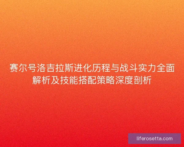 赛尔号洛吉拉斯进化历程与战斗实力全面解析及技能搭配策略深度剖析